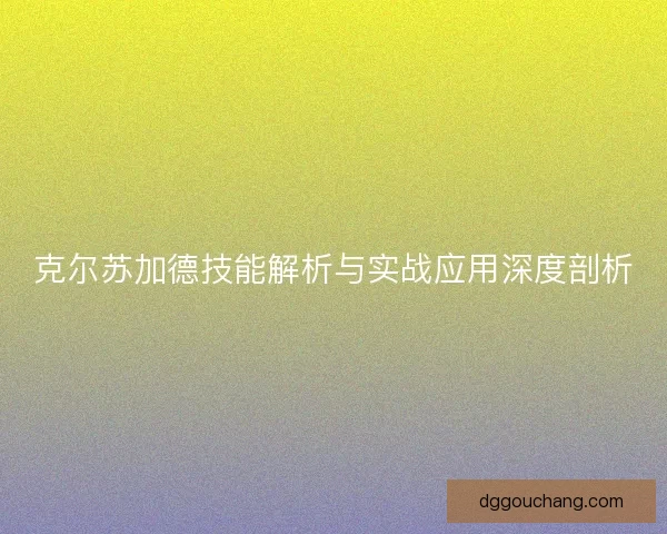 克尔苏加德技能解析与实战应用深度剖析 克尔苏加德技能解析与实战应用深度剖析