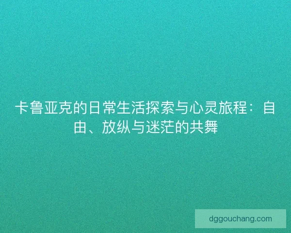 卡鲁亚克的日常生活探索与心灵旅程：自由、放纵与迷茫的共舞