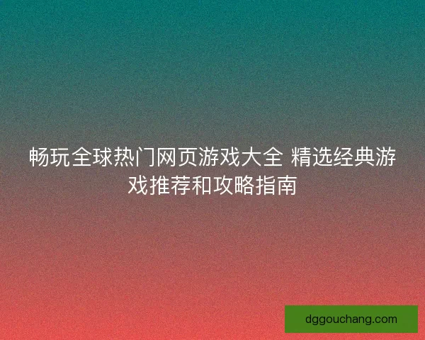 畅玩全球热门网页游戏大全 精选经典游戏推荐和攻略指南