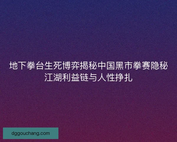 地下拳台生死博弈揭秘中国黑市拳赛隐秘江湖利益链与人性挣扎 地下拳台生死博弈揭秘中国黑市拳赛隐秘江湖利益链与人性挣扎