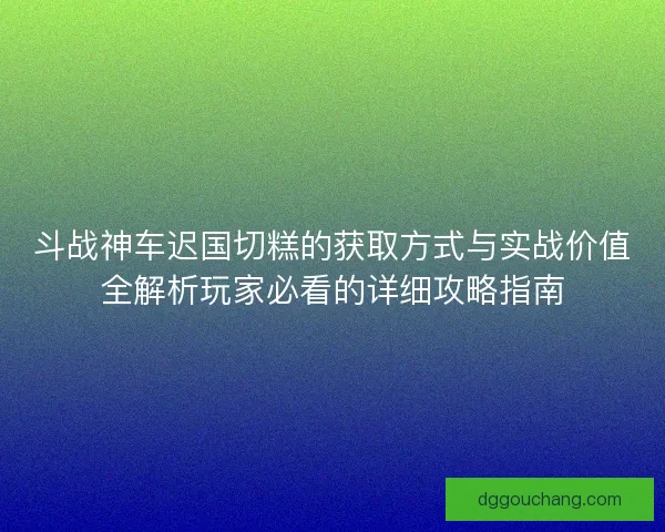 斗战神车迟国切糕的获取方式与实战价值全解析玩家必看的详细攻略指南