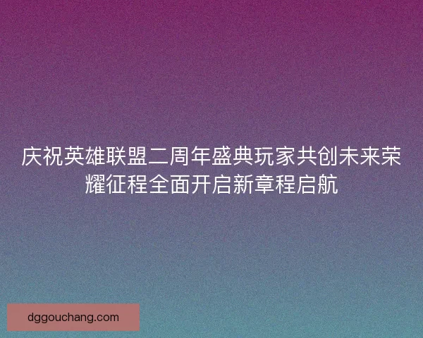 庆祝英雄联盟二周年盛典玩家共创未来荣耀征程全面开启新章程启航 庆祝英雄联盟二周年盛典玩家共创未来荣耀征程全面开启新章程启航