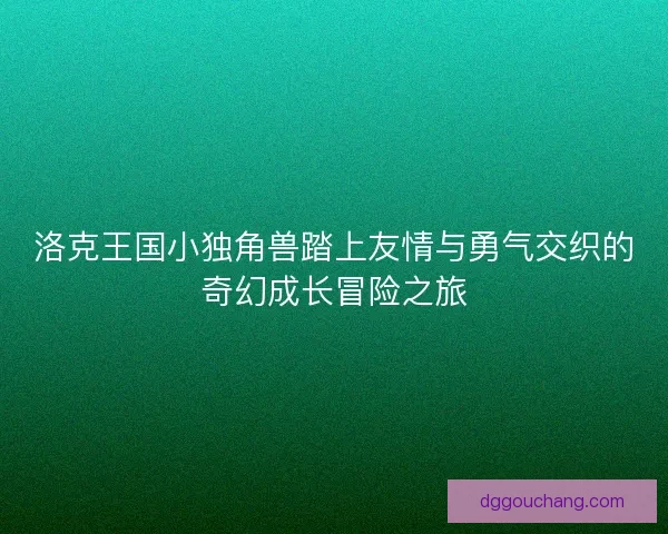 洛克王国小独角兽踏上友情与勇气交织的奇幻成长冒险之旅