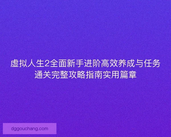 虚拟人生2全面新手进阶高效养成与任务通关完整攻略指南实用篇章 虚拟人生2全面新手进阶高效养成与任务通关完整攻略指南实用篇章