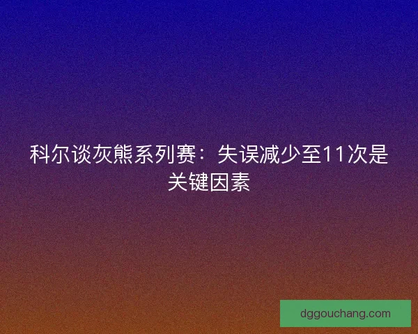 科尔谈灰熊系列赛：失误减少至11次是关键因素
