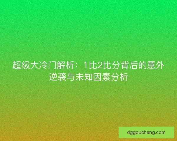 超级大冷门解析:1比2比分背后的意外逆袭与未知因素分析 超级大冷门解析:1比2比分背后的意外逆袭与未知因素分析