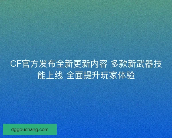CF官方发布全新更新内容 多款新武器技能上线 全面提升玩家体验 CF官方发布全新更新内容 多款新武器技能上线 全面提升玩家体验