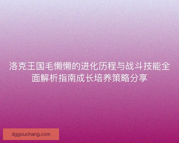 洛克王国毛懒懒的进化历程与战斗技能全面解析指南成长培养策略分享