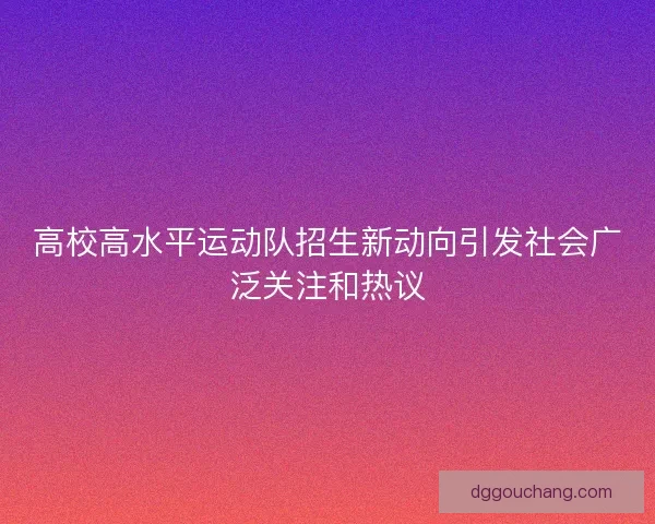 高校高水平运动队招生新动向引发社会广泛关注和热议