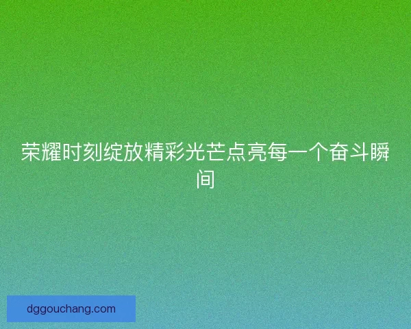 荣耀时刻绽放精彩光芒点亮每一个奋斗瞬间