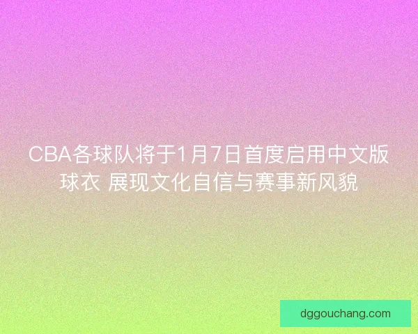 CBA各球队将于1月7日首度启用中文版球衣 展现文化自信与赛事新风貌