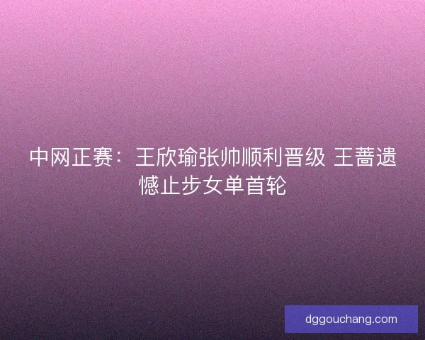 中网正赛：王欣瑜张帅顺利晋级 王蔷遗憾止步女单首轮