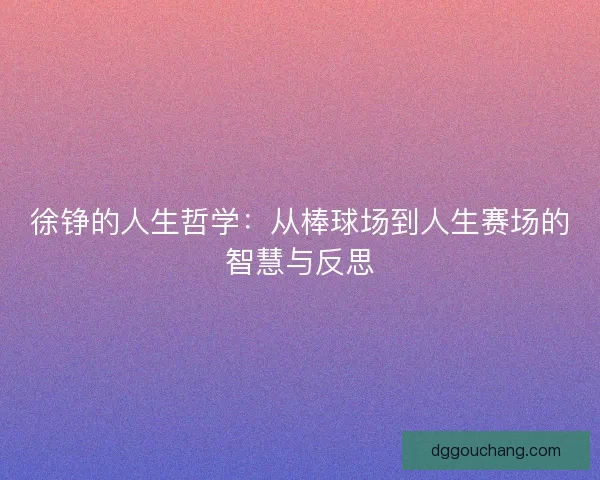 徐铮的人生哲学:从棒球场到人生赛场的智慧与反思 徐铮的人生哲学:从棒球场到人生赛场的智慧与反思