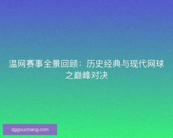 温网赛事全景回顾:历史经典与现代网球之巅峰对决 温网赛事全景回顾:历史经典与现代网球之巅峰对决