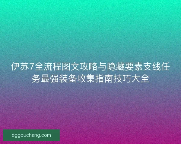 伊苏7全流程图文攻略与隐藏要素支线任务最强装备收集指南技巧大全