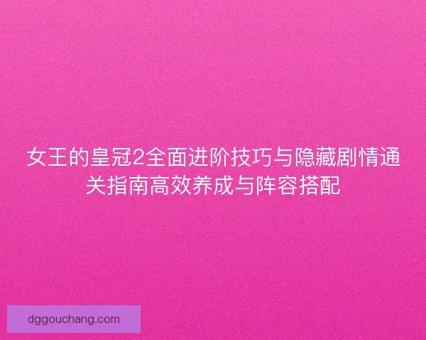 女王的皇冠2全面进阶技巧与隐藏剧情通关指南高效养成与阵容搭配 女王的皇冠2全面进阶技巧与隐藏剧情通关指南高效养成与阵容搭配