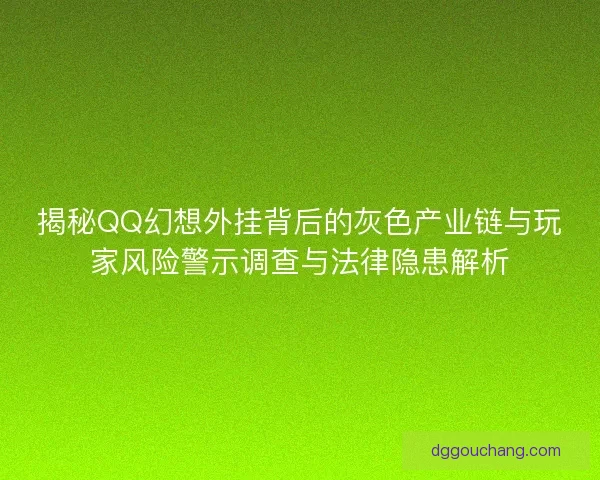 揭秘QQ幻想外挂背后的灰色产业链与玩家风险警示调查与法律隐患解析 揭秘QQ幻想外挂背后的灰色产业链与玩家风险警示调查与法律隐患解析