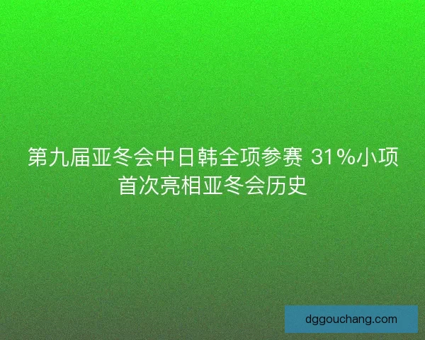 第九届亚冬会中日韩全项参赛 31%小项首次亮相亚冬会历史 第九届亚冬会中日韩全项参赛 31%小项首次亮相亚冬会历史