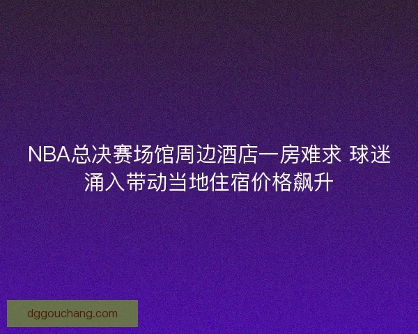 NBA总决赛场馆周边酒店一房难求 球迷涌入带动当地住宿价格飙升 NBA总决赛场馆周边酒店一房难求 球迷涌入带动当地住宿价格飙升