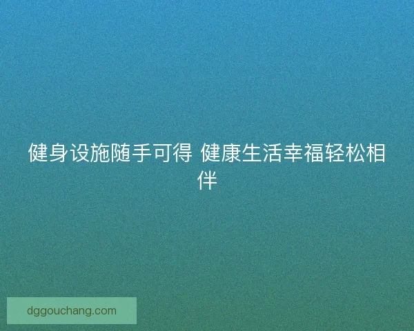 健身设施随手可得 健康生活幸福轻松相伴 健身设施随手可得 健康生活幸福轻松相伴
