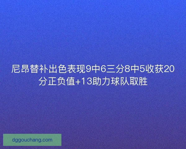尼昂替补出色表现9中6三分8中5收获20分正负值+13助力球队取胜