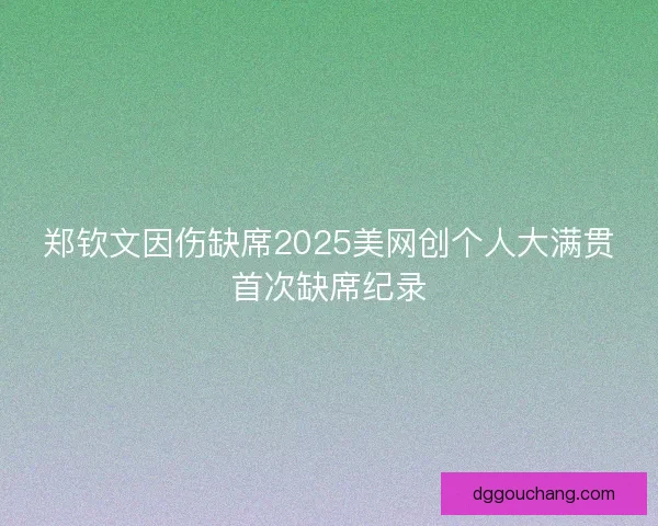 郑钦文因伤缺席2025美网创个人大满贯首次缺席纪录