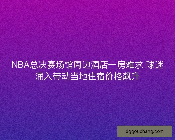 NBA总决赛场馆周边酒店一房难求 球迷涌入带动当地住宿价格飙升 NBA总决赛场馆周边酒店一房难求 球迷涌入带动当地住宿价格飙升