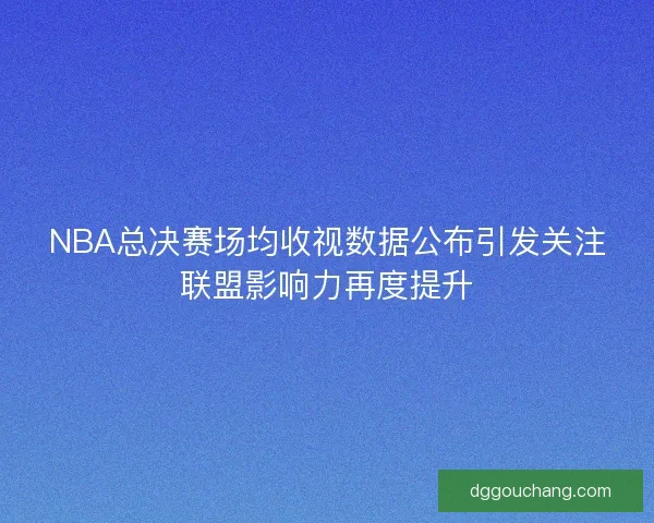 NBA总决赛场均收视数据公布引发关注联盟影响力再度提升 NBA总决赛场均收视数据公布引发关注联盟影响力再度提升