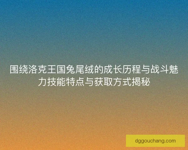 围绕洛克王国兔尾绒的成长历程与战斗魅力技能特点与获取方式揭秘 围绕洛克王国兔尾绒的成长历程与战斗魅力技能特点与获取方式揭秘