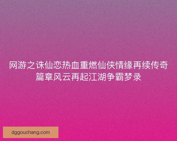网游之诛仙恋热血重燃仙侠情缘再续传奇篇章风云再起江湖争霸梦录