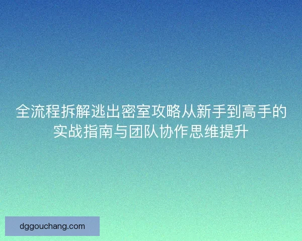 全流程拆解逃出密室攻略从新手到高手的实战指南与团队协作思维提升 全流程拆解逃出密室攻略从新手到高手的实战指南与团队协作思维提升